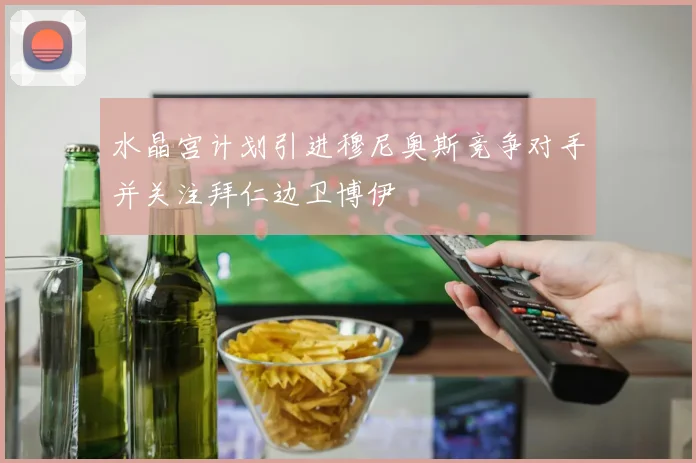 水晶宫计划引进穆尼奥斯竞争对手并关注拜仁边卫博伊