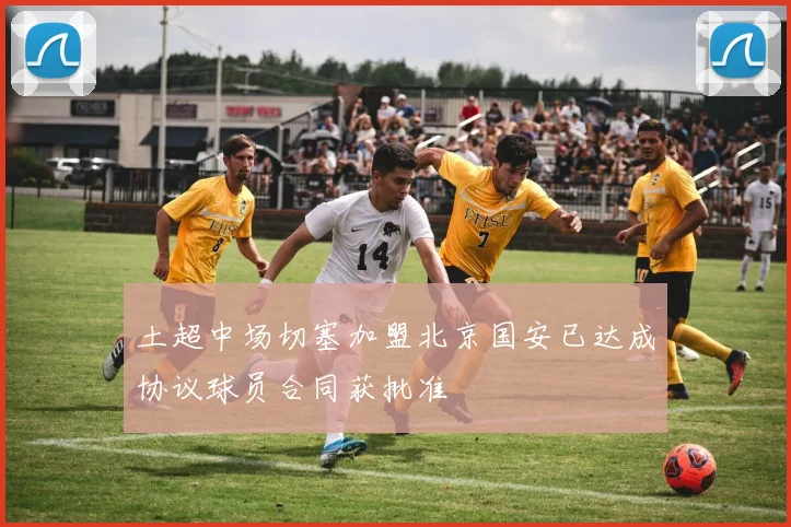 土超中场切塞加盟北京国安已达成协议球员合同获批准