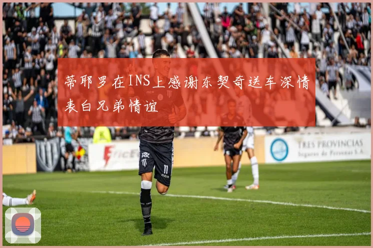 蒂耶罗在INS上感谢东契奇送车深情表白兄弟情谊