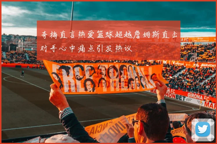 夸梅直言热爱篮球超越詹姆斯直击对手心中痛点引发热议