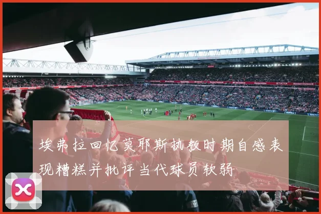 埃弗拉回忆莫耶斯执教时期自感表现糟糕并批评当代球员软弱