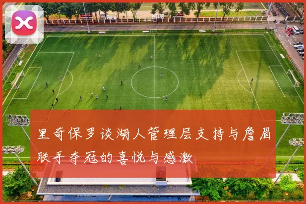 里奇保罗谈湖人管理层支持与詹眉联手夺冠的喜悦与感激