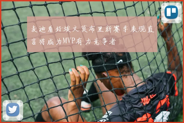 麦迪看好埃文莫布里新赛季表现直言将成为MVP有力竞争者