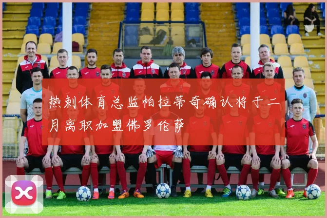 热刺体育总监帕拉蒂奇确认将于二月离职加盟佛罗伦萨