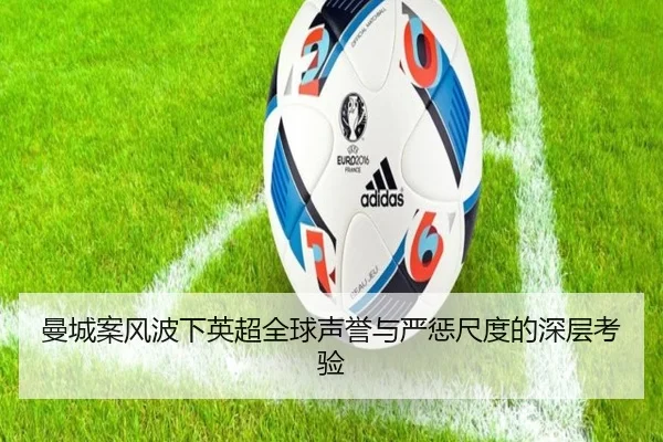 曼城案风波下英超全球声誉与严惩尺度的深层考验 - jinnianhui